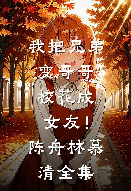 我把兄弟变哥哥，校花成女友！陈舟林慕清 全集