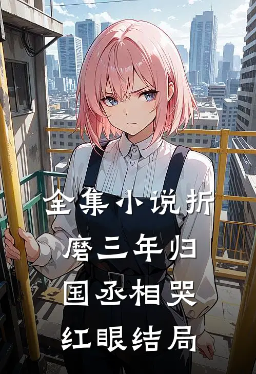全集小说折磨三年归国丞相哭红眼结局