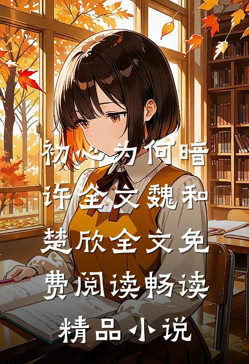 初心为何暗许全文魏和楚欣全文免费阅读畅读精品小说