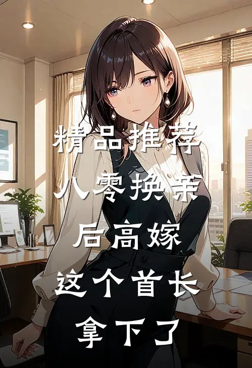 精品推荐八零换亲后高嫁，这个首长拿下了