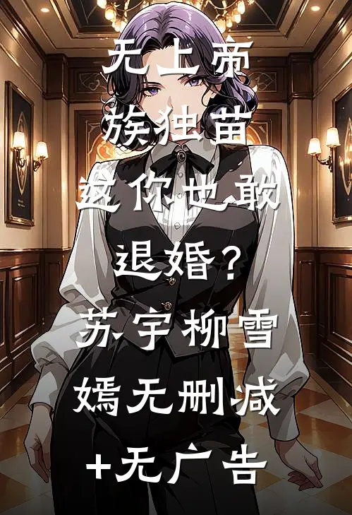 无上帝族独苗，这你也敢退婚？苏宇柳雪嫣无删减+无广告