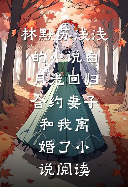 林默苏浅浅的小说白月光回归，合约妻子和我离婚了小说阅读