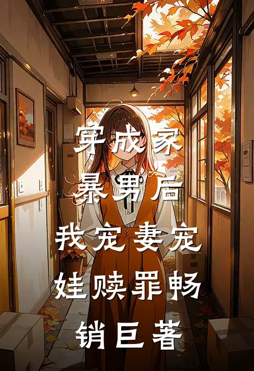 穿成家暴男后,我宠妻宠娃赎罪畅销巨著