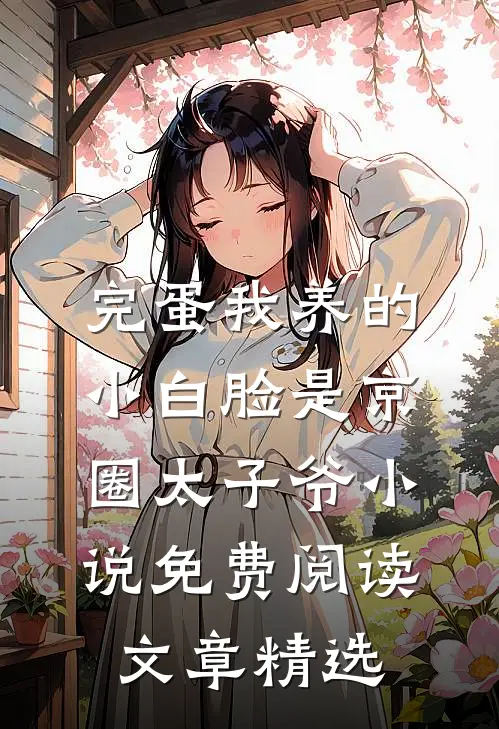 完蛋我养的小白脸是京圈太子爷小说免费阅读文章精选