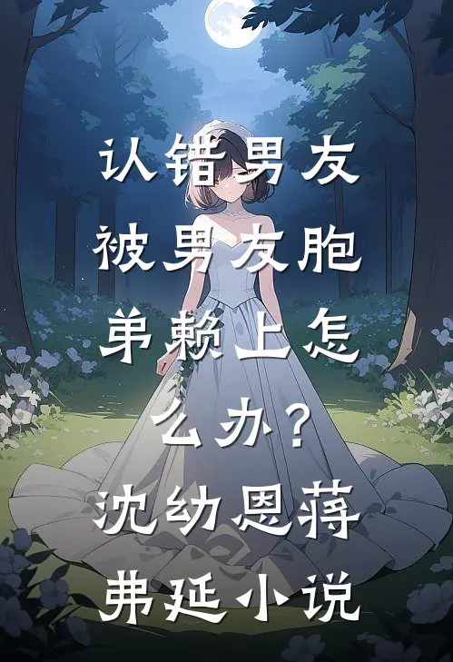 认错男友，被男友胞弟赖上怎么办？沈幼恩蒋弗延小说