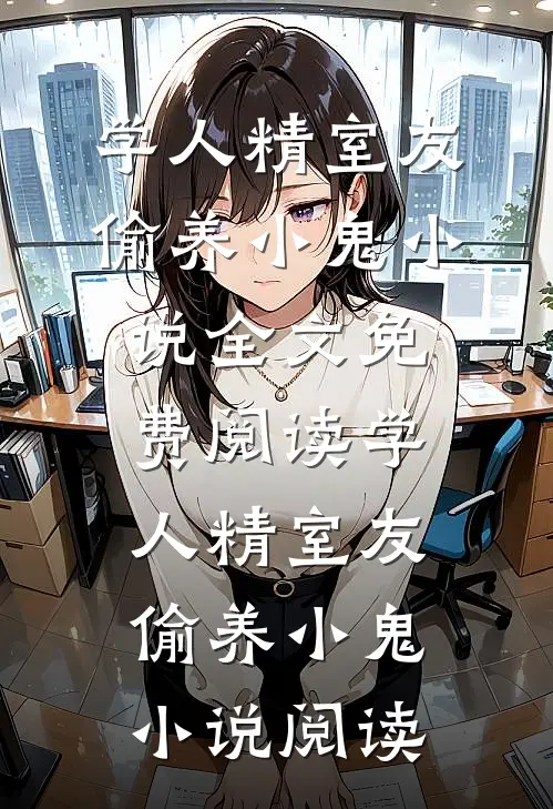 学人精室友偷养小鬼小说全文免费阅读_学人精室友偷养小鬼小说阅读