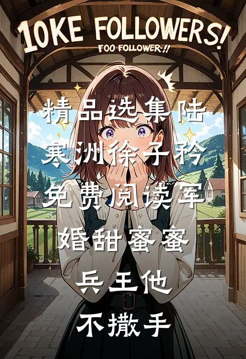精品选集陆寒洲徐子矜免费阅读军婚甜蜜蜜,兵王他不撒手