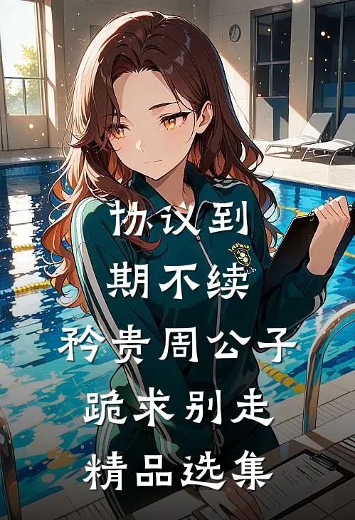 协议到期不续，矜贵周公子跪求别走精品选集
