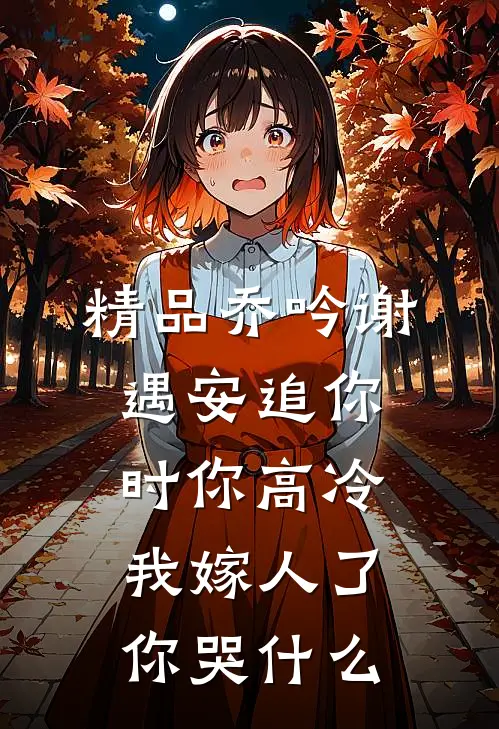 精品乔吟谢遇安追你时你高冷,我嫁人了你哭什么