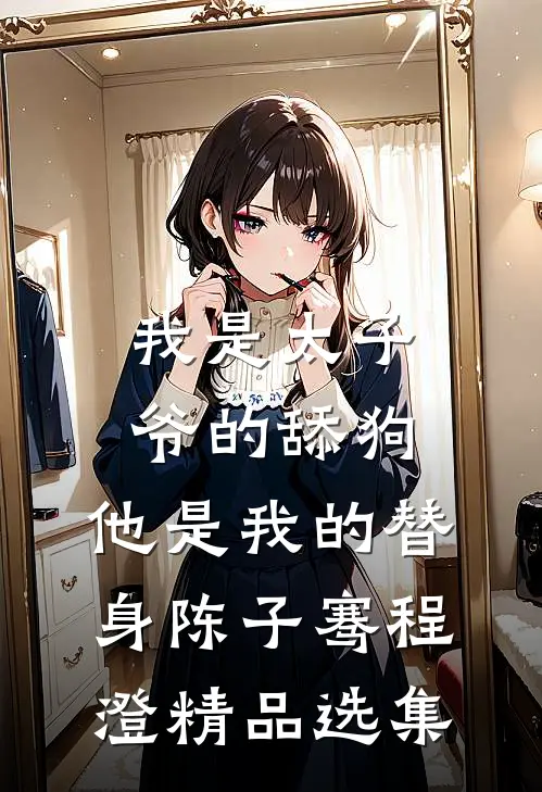 我是太子爷的舔狗,他是我的替身陈子骞程澄精品选集