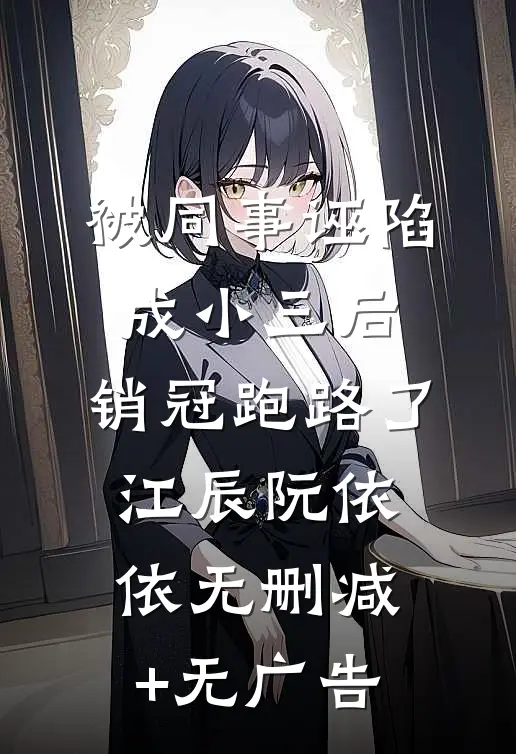 被同事诬陷成小三后，销冠跑路了江辰阮依依无删减+无广告