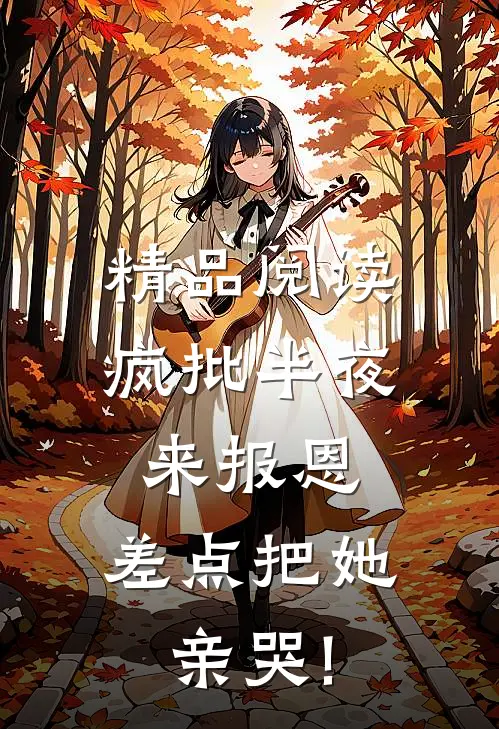 精品阅读疯批半夜来报恩,差点把她亲哭!