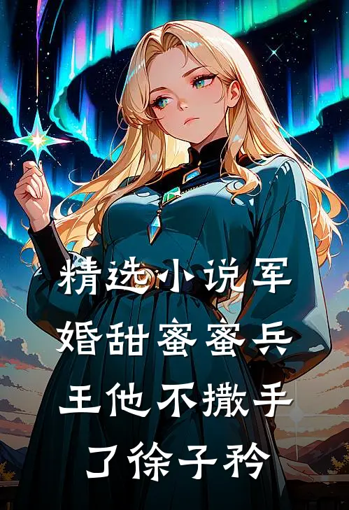 精选小说军婚甜蜜蜜兵王他不撒手了徐子矜
