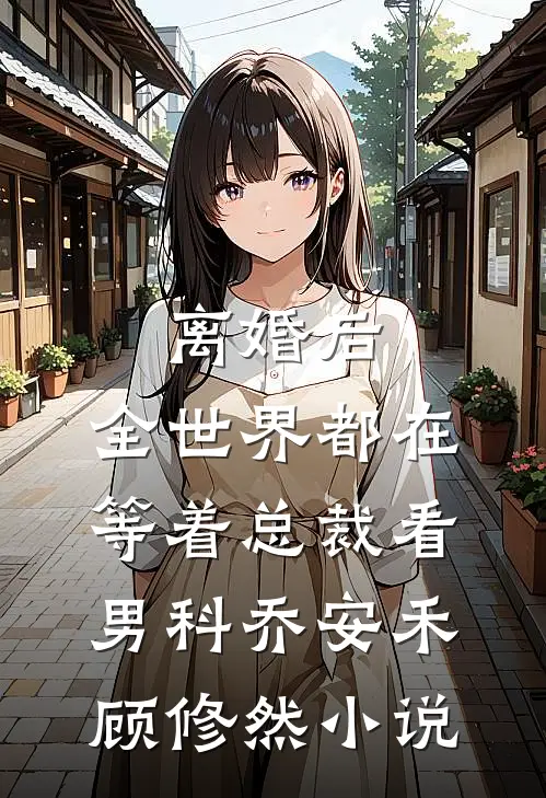 离婚后，全世界都在等着总裁看男科乔安禾顾修然小说