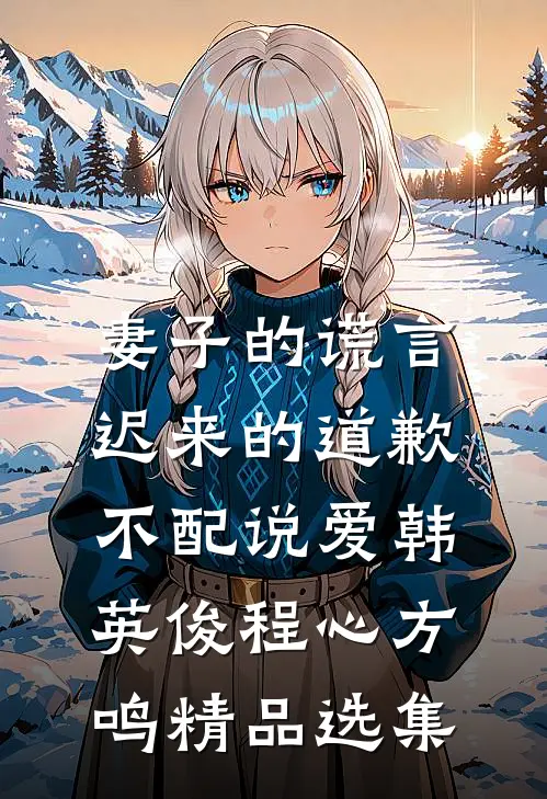 妻子的谎言:迟来的道歉不配说爱韩英俊程心方鸣精品选集