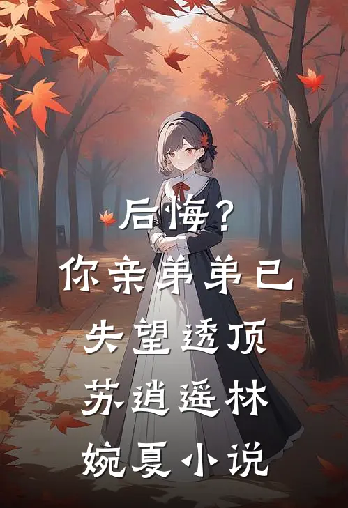 后悔？你亲弟弟已失望透顶苏逍遥林婉夏小说