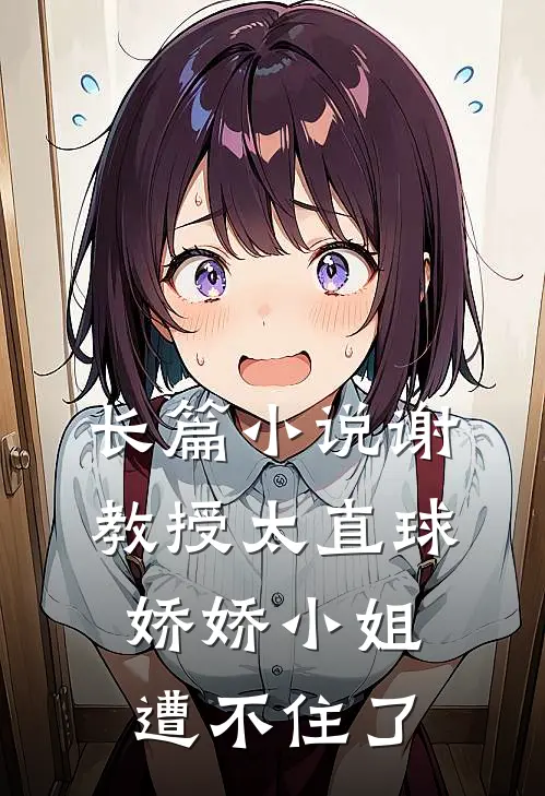 长篇小说谢教授太直球，娇娇小姐遭不住了