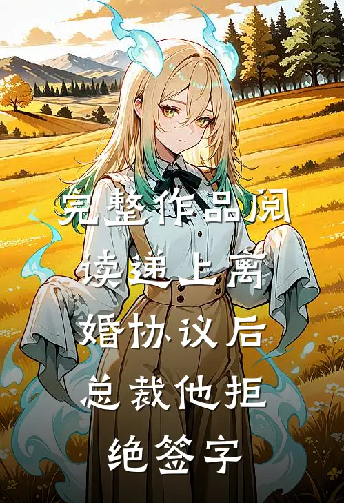 完整作品阅读递上离婚协议后，总裁他拒绝签字