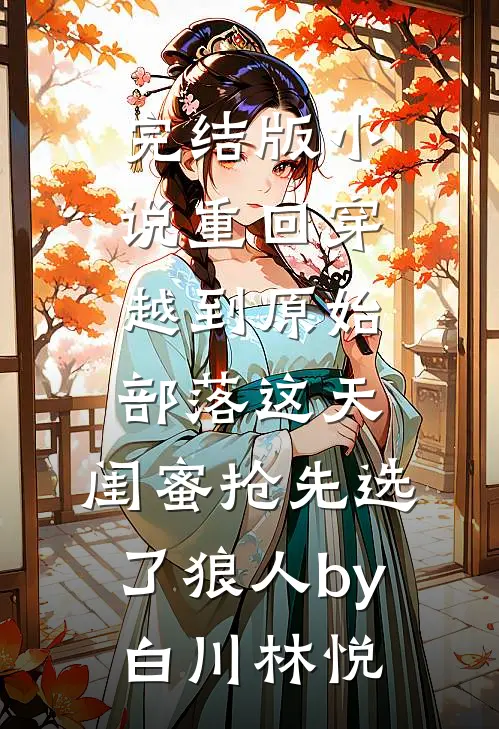 完结版小说重回穿越到原始部落这天，闺蜜抢先选了狼人by白川林悦