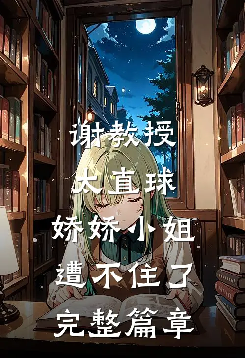 谢教授太直球，娇娇小姐遭不住了完整篇章