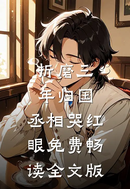 折磨三年归国,丞相哭红眼免费畅读全文版