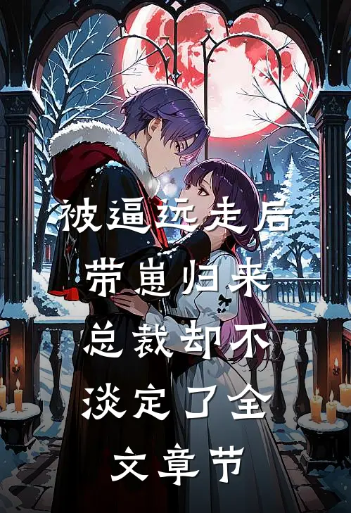 被逼远走后带崽归来，总裁却不淡定了全文章节