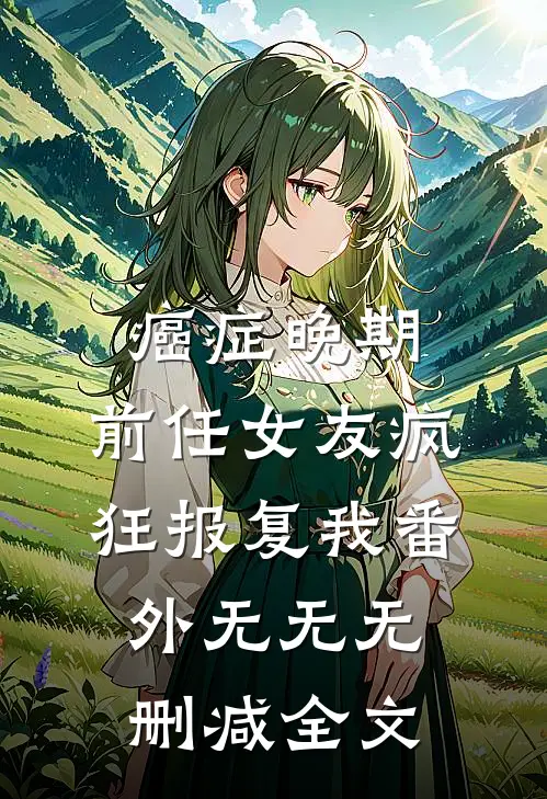 癌症晚期，前任女友疯狂报复我  番外无无无删减全文