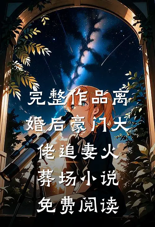 完整作品离婚后豪门大佬追妻火葬场小说免费阅读