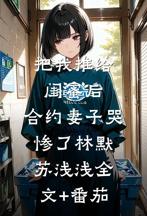 把我推给闺蜜后，合约妻子哭惨了林默苏浅浅全文+番茄