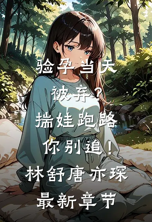 验孕当天被弃？揣娃跑路你别追！林舒唐亦琛最新章节
