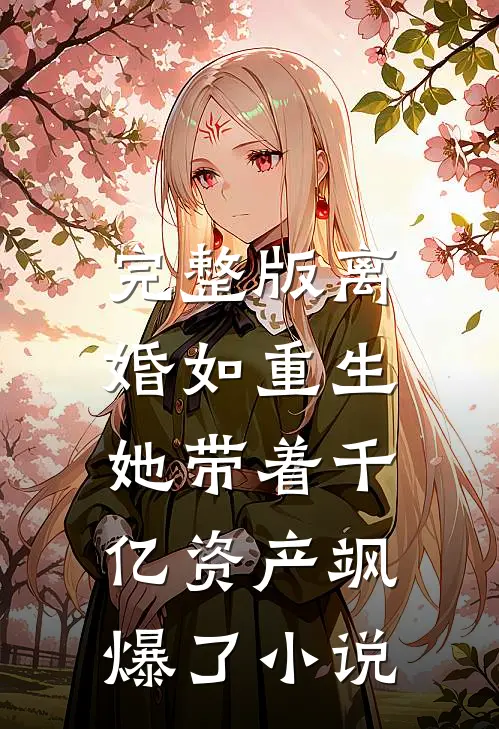 完整版离婚如重生,她带着千亿资产飒爆了小说
