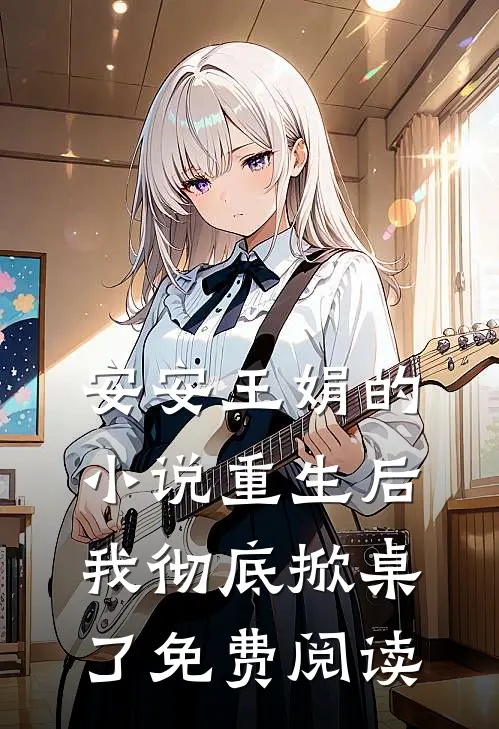 安安王娟的小说重生后，我彻底掀桌了免费阅读