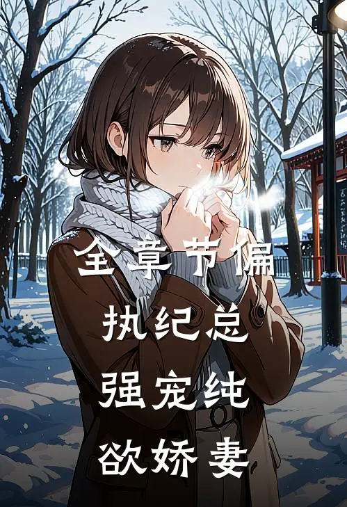 全章节偏执纪总，强宠纯欲娇妻
