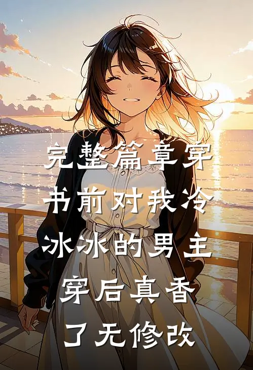 完整篇章穿书前对我冷冰冰的男主穿后真香了无修改
