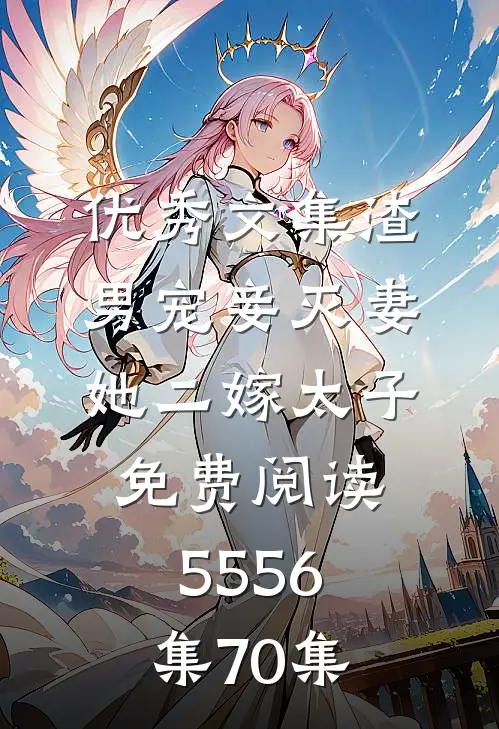 优秀文集渣男宠妾灭妻她二嫁太子免费阅读55 56集70集