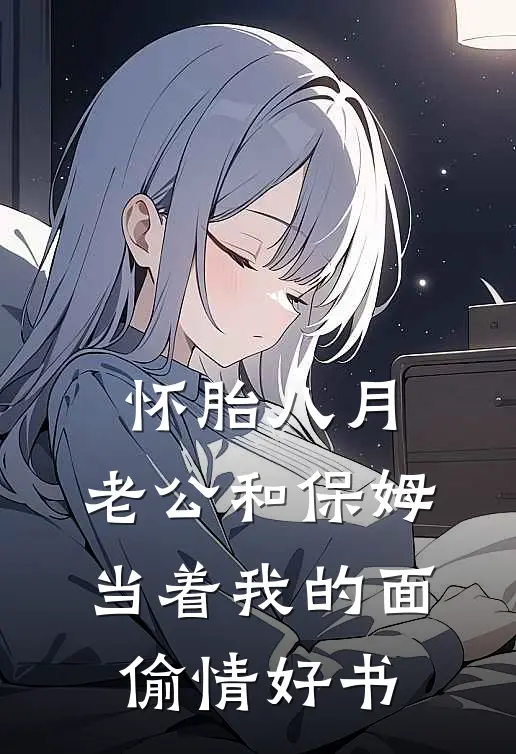 怀胎八月，老公和保姆当着我的面偷情好书