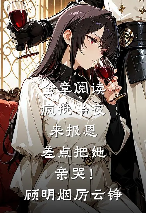 全章阅读疯批半夜来报恩，差点把她亲哭！顾明烟厉云铮