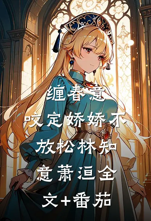 缠春意：咬定娇娇不放松林知意萧洹全文+番茄