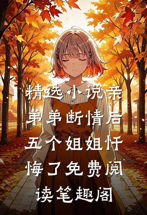 精选小说亲弟弟断情后,五个姐姐忏悔了免费阅读笔趣阁