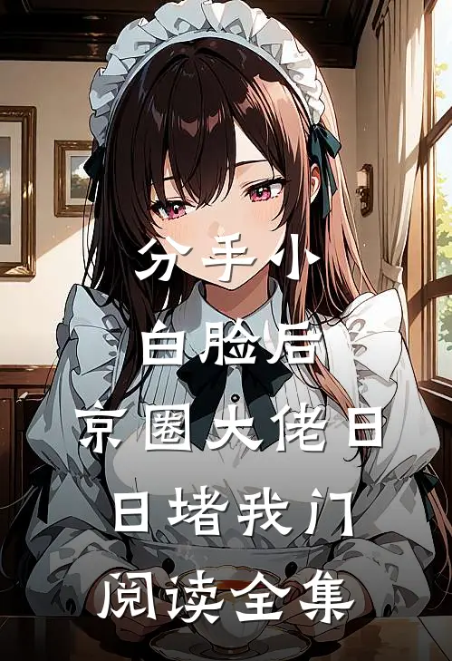 分手小白脸后，京圈大佬日日堵我门阅读全集