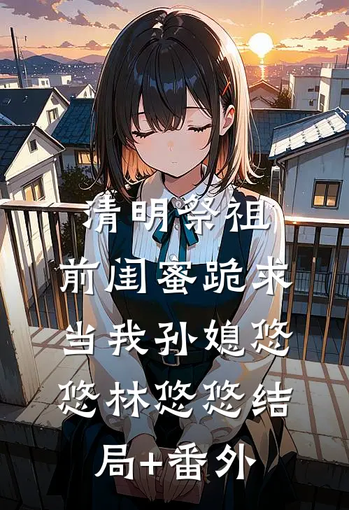 清明祭祖，前闺蜜跪求当我孙媳悠悠林悠悠结局+番外