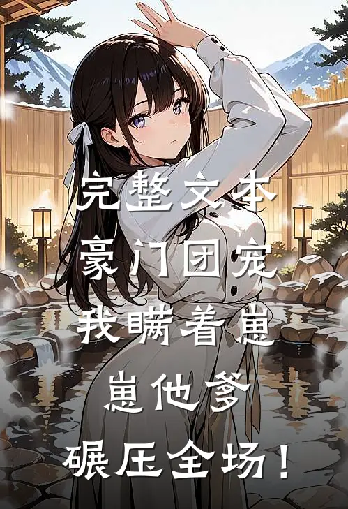 完整文本豪门团宠：我瞒着崽崽他爹，碾压全场！