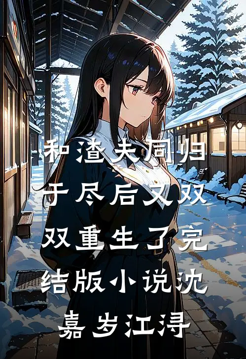 和渣夫同归于尽后又双双重生了完结版小说沈嘉岁江浔