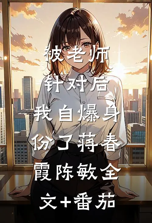 被老师针对后，我自爆身份了蒋春霞陈敏全文+番茄