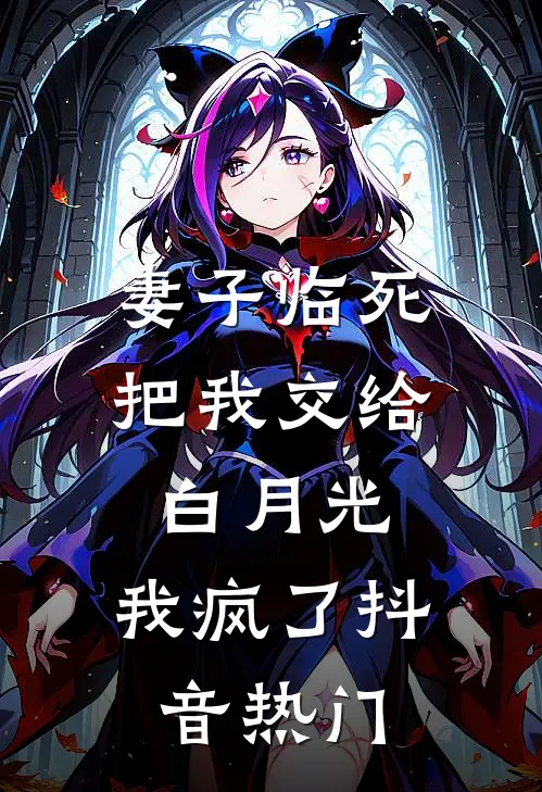 妻子临死把我交给白月光，我疯了抖音热门