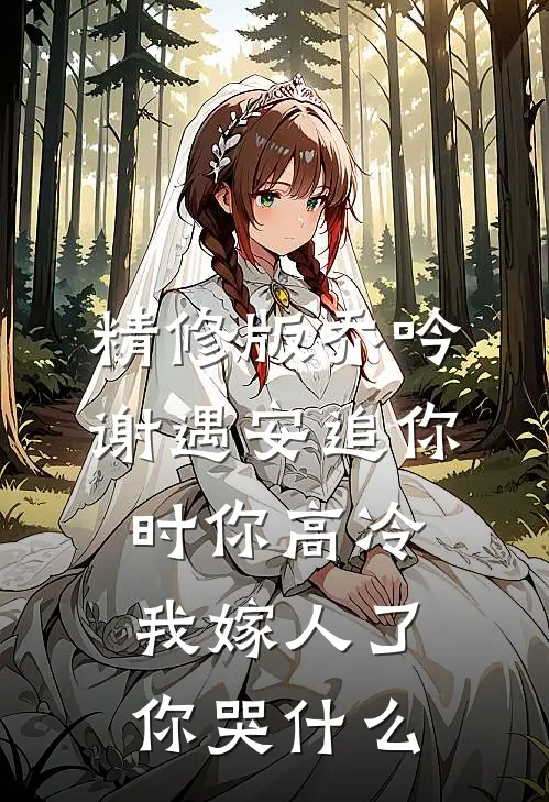 精修版乔吟谢遇安追你时你高冷,我嫁人了你哭什么