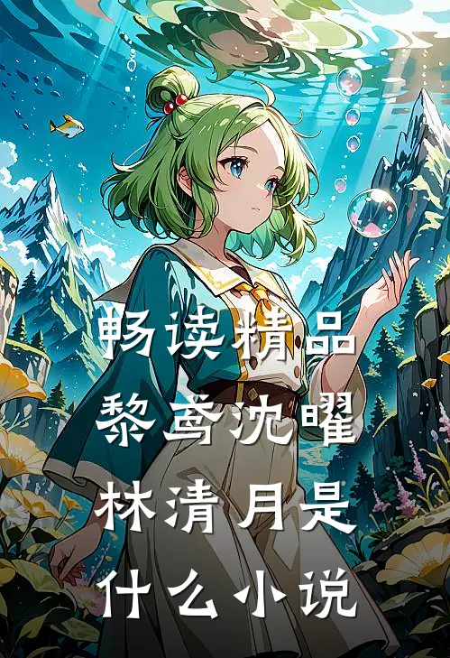 畅读精品黎鸢沈曜林清月是什么小说