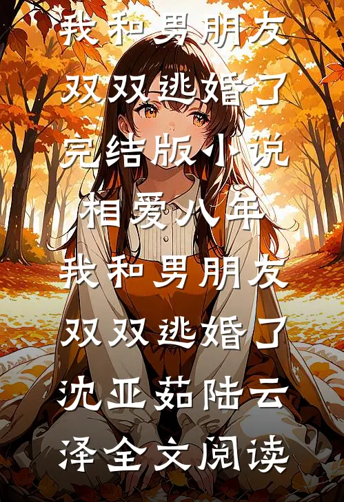 相爱八年，我和男朋友双双逃婚了完结版小说_相爱八年，我和男朋友双双逃婚了沈亚茹陆云泽全文阅读