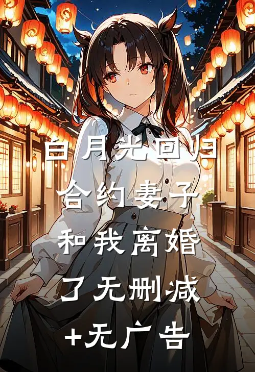 白月光回归，合约妻子和我离婚了无删减+无广告