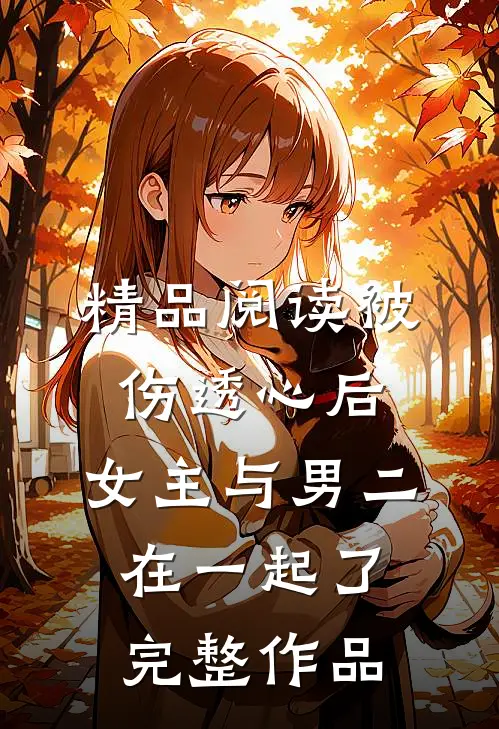 精品阅读被伤透心后,女主与男二在一起了完整作品